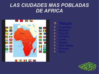 LAS CIUDADES MAS POBLADAS
DE AFRICA
➲

*Abiyan.

➲
➲
➲
➲
➲
➲
➲
➲
➲

*Augadugu.
*Bamako.
*Yaunde.
*Conakry.
*Lome.
*Ibadan.
*Adis Abeba.
*Kinsasa.
*Kano.

 