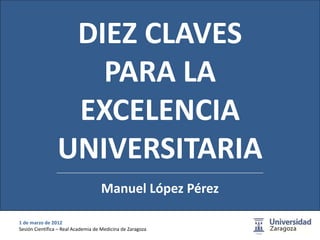 DIEZ CLAVES
                    PARA LA
                  EXCELENCIA
                 UNIVERSITARIA
                                    Manuel López Pérez

1 de marzo de 2012 
Sesión Científica – Real Academia de Medicina de Zaragoza   1
 
