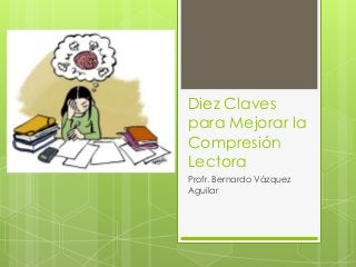 Diez Claves
para Mejorar la
Compresión
Lectora
Profr. Bernardo Vázquez
Aguilar
 