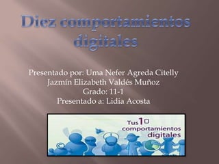 Diez comportamientos digitales  Presentado por: Uma Nefer Agreda Citelly Jazmín Elizabeth Valdés Muñoz    Grado: 11-1 Presentado a: Lidia Acosta  