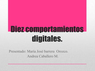 Diez comportamientos digitales. Presentado: María José barrera  Orozco.                    Andrea Caballero M. 
