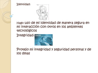 Identidad: Hago uso de mi identidad de manera segura en mi interacción con otros en los ambientes tecnológicos Integridad:  Protejo mi integridad y seguridad personal y de los dmas