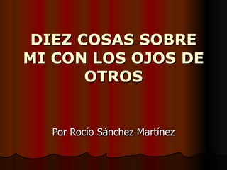 DIEZ COSAS SOBRE MI CON LOS OJOS DE OTROS Por Rocío Sánchez Martínez 