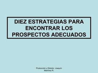 DIEZ ESTRATEGIAS PARA ENCONTRAR LOS PROSPECTOS ADECUADOS Producción y Edición: Joaquín Martínez R. 