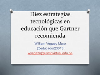 Diez estrategias
tecnológicas en
educación que Gartner
recomienda
William Vegazo Muro
@educador23013
wvegazo@usmpvirtual.edu.pe
 