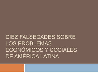 DIEZ FALSEDADES SOBRE
LOS PROBLEMAS
ECONÓMICOS Y SOCIALES
DE AMÉRICA LATINA
 