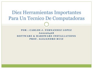 Por : Carlos J. Fernandez Lopez A00226468 Software & Hardware Installations Prof. Alejandro Ruiz DiezHerramientasImportantes Para Un Tecnico De Computadoras 