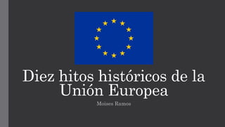 Diez hitos históricos de la
Unión Europea
Moises Ramos
 