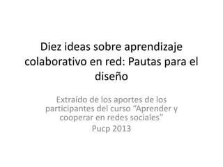 Diez ideas sobre aprendizaje
colaborativo en red: Pautas para el
              diseño
      Extraído de los aportes de los
    participantes del curso “Aprender y
        cooperar en redes sociales”
                Pucp 2013
 