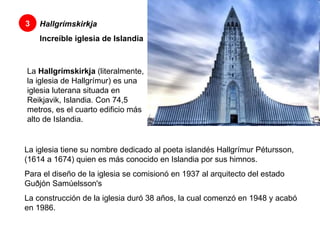 Hallgrímskirkja   Increíble iglesia de Islandia   3 La  Hallgrímskirkja  (literalmente, la iglesia de Hallgrímur) es una iglesia luterana situada en Reikjavik, Islandia. Con 74,5 metros, es el cuarto edificio más alto de Islandia. La iglesia tiene su nombre dedicado al poeta islandés Hallgrímur Pétursson, (1614 a 1674) quien es más conocido en Islandia por sus himnos.  Para el diseño de la iglesia se comisionó en 1937 al arquitecto del estado Guðjón Samúelsson's La construcción de la iglesia duró 38 años, la cual comenzó en 1948 y acabó en 1986.  