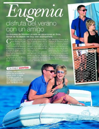 Eugenia
disfruta del verano
con un amigo
La duquesa de Montoro ya está de vacaciones en Ibiza,
donde se ha dejado ver muy bien acompañada.

C
       omo cada verano, Eu-         pañía de este atractivo hom-      reír. Mientras, el amigo de la
       genia Martínez de Irujo      bre. La pareja paseó por la       duquesa de Montoro inmor-
       se ha escapado a Ibiza       playa animadamente, entre         talizaba los mejores momen-
para pasar allí unos días de des-   risas y gestos cómplices, para    tos con una cámara de fotos.
canso. La duquesa de Montoro        dirigirse a una zodiac que los      Eugenia, que está muy gua-
se encuentra acompañada de          esperaba en la orilla para lle-   pa con su nuevo corte de pelo,
un grupo de amigos, entre los       varlos a un barco.                pasará unos días en Ibiza para
que hay un chico con el que            Los dos amigos pasaron         luego marcharse a Marbella y
parece que la aristócrata tiene     una divertida jornada nave-       estar el resto de las vacaciones
mucha complicidad.                  gando en alta mar. Eugenia        de verano con su hija Cayeta-
  La exmujer de Fran Rivera,        estuvo todo el día sonriendo,     na, que ahora está con su pa-
de 42 años, se mostró muy           ya que parece que su acom-        dre, Fran Rivera.
alegre y contenta con la com-       pañante, divertido, le hacía                            Agencias




     La mejor sonrisa
Eugenia y este chico                                                                                     Eugenia, muy guapa
parece que se lo pasan en                                                                                con su nuevo corte de
grande juntos. La pareja                                                                                 pelo, y su amigo en
de amigos no paró de                                                                                     un barco la semana
                                                                                                         pasada en Ibiza.
reírse en toda la jornada
que pasó navegando por
aguas del Mediterráneo.




48    www.diezminutos.es
 