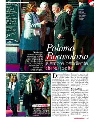 GONZC5                                                                    Paloma y
                                                                                   su padre,
                                                                                   Francisco,
                                                                                   comieron con
                                                                                   unos amigos
                                                                                   en su barrio,
                                                                                   Moratalaz
                                                                                   (Madrid).




                         Paloma
                         Rocasolano
       Desde que
falleció su mujer,
Francisco cuenta
 con el apoyo de

                          siempre pendiente
su hija. La madre
  de doña Letizia
  le acompañó a
       comer con
    unos amigos.          de su padre
                                    D
                                             esde que falleciera      Francisco, ya que eran más
                                             su esposa, Enrique-      próximas a su edad. Des-
                                             ta, en 2008, Francis-    pués de almorzar, Paloma,
                                    co Rocasolano ha encon-           que iba con un sencillo abri-
                                    trado en su hija Paloma el        go gris, se despidió de su pa-
                                    mejor apoyo para seguir           dre y del grupo, tras reírse
                                    con su vida, hasta el punto       un rato con ellos, para regre-
                                    de trasladarse a vivir a la ca-   sar a su trabajo.
                                    pital española con ella tras
                                    dejar Alicante. La madre          Con sus hijas
                                    de la Princesa de Asturias        Han sido unas Navidades
                                    aprovecha el tiempo libre         muy familiares para Palo-
                                    que le deja su trabajo para       ma Rocasolano. Algunos
                                    pasarlo con su padre.             medios aseguran que la
                                      Paloma Rocasolano, que          madre de doña Letizia ha-
                                    intenta seguir llevando la        bría pasado la Nochebue-
                                    misma vida que hacía antes        na con los Príncipes. Lo
                                    de que su hija se casará con      que es seguro es que fue
                                    don Felipe, salió a comer         en la despedida de 2011
         Adiós papá                 con el abuelo de doña Leti-
                                    zia y un grupo de amigos a
                                                                      cuando pudo juntar a sus
                                                                      dos hijas, Letizia y Telma,
      Tras comer con Francisco      un restaurante de menú de         y a sus cuatro nietas, las
      y sus amigos, Paloma se       su barrio de Madrid, Mora-        infantas Leonor y Sofía,
      despidió entre risas de su    talaz. Padre e hija comieron      Amanda y Carla, hija de la
      padre y del grupo para irse   con sus amistades, personas       fallecida Érika.
      a trabajar.                   del círculo de confianza de                           Agencias

                                                                           www.diezminutos.es      17
 