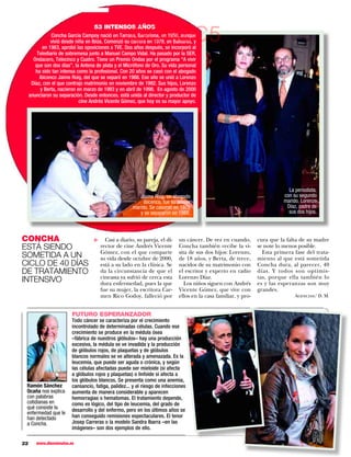 53 INTENSOS AÑOS

                                                     GONZC5
                Concha García Campoy nació en Tarrasa, Barcelona, en 1958, aunque
                vivió desde niña en Ibiza. Comenzó su carrera en 1979, en Baleares, y
            en 1983, aprobó las oposiciones a TVE. Dos años después, se incorporó al
         Telediario de sobremesa junto a Manuel Campo Vidal. Ha pasado por la SER,
       Ondacero, Telecinco y Cuatro. Tiene un Premio Ondas por el programa “A vivir
        que son dos días”, la Antena de plata y el Micrófono de Oro. Su vida personal
        ha sido tan intensa como la profesional. Con 20 años se casó con el abogado
          ibicenco Jaime Roig, del que se separó en 1988. Ese año se unió a Lorenzo
      Díaz, con el que contrajo matrimonio en noviembre de 1992. Sus hijos, Lorenzo
           y Berta, nacieron en marzo de 1993 y en abril de 1998. En agosto de 2000
     anunciaron su separación. Desde entonces, está unida al director y productor de
                              cine Andrés Vicente Gómez, que hoy es su mayor apoyo.




                                                                                                                              La periodista,
                                                         Jaime Roig, un abogado                                             con su segundo
                                                           ibicenco, fue su primer                                          marido, Lorenzo
                                                      marido. Se casaron en 1978                                             Díaz, padre de
                                                         y se separaron en 1988.                                              sus dos hijos.




CONCHA                                   Casi a diario, su pareja, el di-    un cáncer. De vez en cuando,        cura que la falta de su madre
                                   ▼




ESTÁ SIENDO                            rector de cine Andrés Vicente         Concha también recibe la vi-        se note lo menos posible.
SOMETIDA A UN                          Gómez, con el que comparte
                                       su vida desde octubre de 2000,
                                                                             sita de sus dos hijos: Lorenzo,
                                                                             de 18 años, y Berta, de trece,
                                                                                                                   Esta primera fase del trata-
                                                                                                                 miento al que está sometida
CICLO DE 40 DÍAS                       está a su lado en la clínica. Se      nacidos de su matrimonio con        Concha dura, al parecer, 40
DE TRATAMIENTO                         da la circunstancia de que el         el escritor y experto en radio      días. Y todos son optimis-
INTENSIVO                              cineasta ya sufrió de cerca esta
                                       dura enfermedad, pues la que
                                                                             Lorenzo Díaz.
                                                                                Los niños siguen con Andrés
                                                                                                                 tas, porque ella también lo
                                                                                                                 es y las esperanzas son muy
                                       fue su mujer, la escritora Car-       Vicente Gómez, que vive con         grandes.
                                       men Rico Godoy, falleció por          ellos en la casa familiar, y pro-                   Agencias/ D. M.


                         FUTURO ESPERANZADOR
                         Todo cáncer se caracteriza por el crecimiento
                         incontrolado de determinadas células. Cuando ese
                         crecimiento se produce en la médula ósea
                         –fábrica de nuestros glóbulos– hay una producción
                         excesiva, la médula se ve invadida y la producción
                         de glóbulos rojos, de plaquetas y de glóbulos
                         blancos normales se ve alterada y amenazada. Es la
                         leucemia, que puede ser aguda o crónica, y según
                         las células afectadas puede ser mieloide (si afecta
                         a glóbulos rojos y plaquetas) o linfoide si afecta a
                         los glóbulos blancos. Se presenta como una anemia,
 Ramón Sánchez           cansancio, fatiga, palidez... y el riesgo de infecciones
 Ocaña nos explica       aumenta de manera considerable y aparecen
 con palabras            hemorragias o hematomas. El tratamiento depende,
 cotidianas en           como es lógico, del tipo de leucemia, del grado de
 qué consiste la         desarrollo y del enfermo, pero en los últimos años se
 enfermedad que le
 han detectado           han conseguido remisiones espectaculares. El tenor
 a Concha.               Josep Carreras o la modelo Sandra Ibarra –en las
                         imágenes– son dos ejemplos de ello.

22      www.diezminutos.es
 