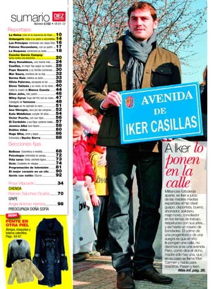 sumario                       Número 3.152 • 18-01-12         GONZC5
 Reportajes
  La Reina cree en la inocencia de Iñaki.....               10
  Urdangarín visita a su padre a escondidas .               14
  Los Príncipes meriendan con Jesús Ortiz .                 16
  Paloma Rocasolano, con su padre                         ..17
  La Duquesa rememora su boda .............                 18
  Concha García Campoy
                                                             20
  lucha contra una leucemia ..................................
  Mary Donaldson, una mamá más .......                       24
  Casillas, el mejor hijo según su madre .....               28
  Pepe Navarro y su familia numerosa ....                    30
  Mar Saura, monitora de su hija ..............              32
  Norma Ruiz celebra su éxito ..................             33
  Olivia Palermo, escapada al sol ...........                38
  Elena Tablada y su novio, en la nieve ...                  40
  Habla la madre de Blanca Cuesta .........                  44
  Elton John, feliz padre ...........................        46
  Miley Cyrus huye del frío con su novio ...                 47
  Cabalgata de famosos ..............................        48
  Soraya se ha operado la nariz ...................          51
  Ana Obregón, loca por las compras ......                   52
  Kate Middleton cumple 30 años ..........                   54
  Víctor Puerto, con sus hijos ..................            56
  El Cordobés y sus hijos, carteros reales.....              57
  Jessica Alba luce tipazo ........................          58
  Dobles vidas ..........................................    60
  Hugo Silva, amor y tapas ............................      86
  Entrevista a Nacho Sierra ......................           88


                                                                           A Iker lo
  Secciones ﬁjas


                                                                           ponen
  Belleza: Cosmética a medida ...................            68
  Psicología: Intimidad en pareja...............             72
  Vida sana: Dieta, siéntete ligera ..............           73


                                                                           en la
  Ocio: Ciudades en rebajas .........................        74
  Programación de televisión ..........                      81
  El mejor corazón en un clic..........                      90


                                                                           calle
  Gente con estilo: Edurne ....................              92
  Rosa Villacastín .................................... 34
  CHENOA
                                                                           Militancias futboleras
  Ramón Sánchez-Ocaña ............ 70                                      aparte, es Iker a juicio
  GRIPE                                                                    de las madres medias
  Ángel Antonio Herrera................... 98                              españolas el hijo ideal:
                                                                           guapo, deportista, bueno,
  PREOCUPADA DOÑA SOFÍA                                                    ahorrador, solidario,
 MODA                                                                      majo novio, conciliador
                                                                           en los temas de trabajo,
PONTE EN                                                                   respetuoso con sus jefes...
OTRA PIEL                                                                  y así hasta un rosario de
Abrigos, chaquetas y                                                       bondades. El colmo de
boleros calentitos.
Págs.: 64-67.                                                              una progenitora o de una
                                                                           suegra es que al niño
                                                                           le pongan una calle, no
                                                                           decimos si es una avenida.
                                                                           Pero, como dice el dicho,
                                                                           madre sólo hay una, que
                                                                           en su caso se llama Mari
                                                                           Carmen y habla para
                                                                           nosotros. Pasen y lean.
                                                                                     Más inf. pág. 28.

                                                                                 www.diezminutos.es   3
 
