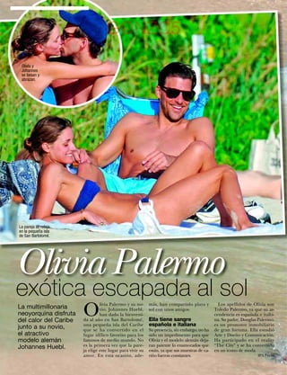 GONZC5
 Olivia y
 Johannes
 se besan y
 abrazan.




La pareja se relaja
en la pequeña isla
de San Bartolomé.




Olivia Palermo
exótica escapada al sol
                           O
                                    livia Palermo y su no-     más, han compartido playa y           Los apellidos de Olivia son
La multimillonaria                  vio, Johannes Huebl,       sol con unos amigos.                Toledo Palermo, ya que su as-
neoyorquina disfruta                han dado la bienveni-                                          cendencia es española e italia-
del calor del Caribe       da al año en San Bartolomé,         Ella tiene sangre                   na. Su padre, Douglas Palermo,
junto a su novio,          una pequeña isla del Caribe         española e italiana                 es un promotor inmobiliario
                           que se ha convertido en el          Su presencia, sin embargo, no ha    de gran fortuna. Ella estudió
el atractivo               lugar idílico favorito para los     sido un impedimento para que        Arte y Diseño y Comunicación.
modelo alemán              famosos de medio mundo. No          Olivia y el modelo alemán deja-     Ha participado en el reality
Johannes Huebl.            es la primera vez que la pare-      ran patente lo enamorados que       “The City” y se ha convertido
                           ja elige este lugar para vivir su   están, ya que sus muestras de ca-   en un icono de moda.
                           amor. En esta ocasión, ade-         riño fueron constantes.                                   IPA Press

38    www.diezminutos.es
 