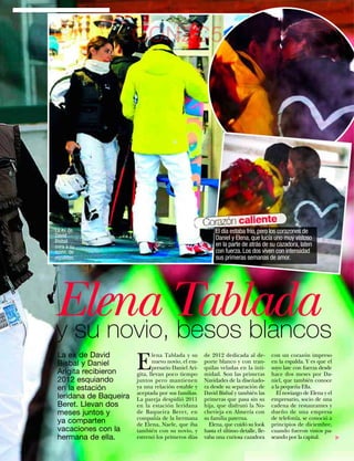 GONZC5




                                                      Corazón caliente
La ex de                                                   El día estaba frío, pero los corazones de
David                                                      Daniel y Elena, que lucía uno muy vistoso
Bisbal
mira a su                                                  en la parte de atrás de su cazadora, laten
novio, de                                                  con fuerza. Los dos viven con intensidad
espaldas.                                                  sus primeras semanas de amor.




Elena Tablada
y su novio, besos blancos
 La ex de David
                        E
                               lena Tablada y su      de 2012 dedicada al de-         con un corazón impreso
 Bisbal y Daniel               nuevo novio, el em-    porte blanco y con tran-        en la espalda. Y es que el
                               presario Daniel Ari-   quilas veladas en la inti-      suyo late con fuerza desde
 Arigita recibieron     gita, llevan poco tiempo      midad. Son las primeras         hace dos meses por Da-
 2012 esquiando         juntos pero mantienen         Navidades de la diseñado-       niel, que también conoce
 en la estación         ya una relación estable y     ra desde su separación de       a la pequeña Ella.
                        aceptada por sus familias.    David Bisbal y también las         El noviazgo de Elena y el
 leridana de Baqueira   La pareja despidió 2011       primeras que pasa sin su        empresario, socio de una
 Beret. Llevan dos      en la estación leridana       hija, que disfrutó la No-       cadena de restaurantes y
 meses juntos y         de Baqueira Beret, en         chevieja en Almería con         dueño de una empresa
                        compañía de la hermana        su familia paterna.             de telefonía, se conoció a
 ya comparten           de Elena, Naele, que iba        Elena, que cuidó su look      principios de diciembre,
 vacaciones con la      también con su novio, y       hasta el último detalle, lle-   cuando fueron vistos pa-
 hermana de ella.       estrenó los primeros días     vaba una curiosa cazadora       seando por la capital.
                                                                                                                     ▼




                                                                                         www.diezminutos.es   41
 