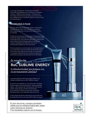 GONZC5
                                                                                                                              5 años de investigación, 10 patentes protegidas
                                                                                                                              hasta 2023, 9 presentaciones científicas en congresos
                                                                                                                              médicos, 1.000 personas testadas... E-Pulse es una
                                                                                                                              tecnología revolucionaria que aplica, por primera vez,
                                                                                                                              las investigaciones con bioelectricidad en la lucha contra
                                                                                                                              el envejecimiento.


                                                                                                                              TECNOLOGÍA E-PULSE
                                                                                                                              El índice de bioelectricidad está a pleno rendimiento
                                                                                                                              hasta los treinta años. Con la edad, su intensidad
                                                                                                                              disminuye y el proceso de reparación de las células
                                                                                                                              se ralentiza.

                                                                                                                              E-Pulse es la primera tecnología capaz de reproducir unos
                                                                                                                              niveles de señales eléctricas –similares a la bioelectricidad
                                                                                                                              natural de la piel–, que permiten estimular la regeneración
                                                                                                                              de las células. Esta tecnología repara la piel de una
                                                                                                                              manera completamente diferente a las cremas
                                                                                                                              tradicionales mediante tan solo dos pasos.

                                                                                                                              Primero, se aplica un concentrado con micropartículas de
                                                                                                                              zinc y cobre que imitan las señales eléctricas del cuerpo
                                                                                                                              y funcionan como baterías para la piel. A continuación,
(*) DE RoC . (1) CREMAS DE RoC OJOS. (2) ESTUDIO CLÍNICO CON RoC SUBLIME ENERGY™ OJOS EN 38 MUJERES, UNA APLICACIÓN DIARIA.




                                                                                                                              un activador hidratante reacciona sobre la aplicación,
                                                                                                                              acelerando el proceso de rejuvenecimiento del tejido.




                                                                                                                               RoC SUBLIME ENERGY
                                                                                                                                                                             *




                                                                                                                              La primera aplicación de la tecnología e-Pulse en un
                                                                                                                              cuidado antiedad nace con RoC Sublime Energy™.

                                                                                                                              Su acción se manifiesta con una reducción inmediata
                                                                                                                              de las arrugas, líneas de expresión, ojeras, párpados
                                                                                                                              caídos... Se compone de 3 tratamientos: Día, Noche
                                                                                                                              y Ojos. Cada versión contiene dos fórmulas:
                                                                                                                              el concentrado e-Pulse y el activador hidratante.
                                                                                                                              Dos pasos para unos resultados espectaculares.

                                                                                                                              La tecnología de electro-estimulación de e-Pulse sólo
                                                                                                                              se puede encontrar en el nuevo RoC Sublime Energy™.



                                                                                                                              En solo tres horas, consigue resultados
                                                                                                                              visibles que los métodos tradicionales 1 tardan
                                                                                                                              cuatro semanas en alcanzar 2.
                                                                                                                              Y los resultados mejoran con el tiempo.
 