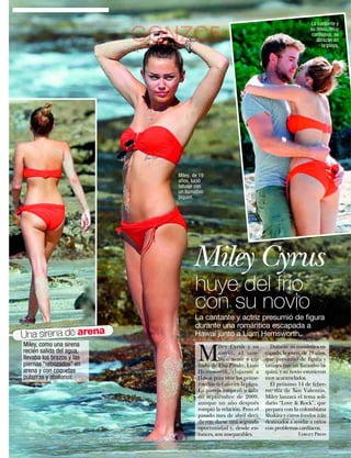 La cantante y
                                                                                            su novio, muy
                           GONZC5                                                            cariñosos, se
                                                                                               abrazan en
                                                                                                  la playa.




                              Miley, de 19
                              años, lució
                              tatuaje con
                              un llamativo
                              biquini.




                                    Miley Cyrus
                                      huye del frío
                                      con su novio
                                      La cantante y actriz presumió de figura
                                      durante una romántica escapada a
Una sirena de arena                   Hawai junto a Liam Hemsworth.
Miley, como una sirena

                                       M
                                                 iley Cyrus y su          Durante su romántica es-
recién salida del agua,                          novio, el tam-        capada, la joven, de 19 años,
llevaba los brazos y las                         bién actor y cu-      que presumió de figura y
piernas “rebozados” en                 ñado de Elsa Pataky, Liam       tatuajes con un llamativo bi-
arena y con coquetas                   Hemsworth, viajaron a           quini, y su novio estuvieron
pulseras y abalorios.                  Hawai para vivir los prime-     muy acaramelados.
                                       ros días del año en la playa.      El próximo 14 de febre-
                                       La pareja empezó a salir        ro, día de San Valentín,
                                       en septiembre de 2009,          Miley lanzará el tema soli-
                                       aunque un año después           dario “Love  Rock”, que
                                       rompió la relación. Pero el     prepara con la colombiana
                                       pasado mes de abril deci-       Shakira y cuyos fondos irán
                                       dieron darse una segunda        destinados a ayudar a niños
                                       oportunidad y, desde en-        con problemas cardíacos.
                                       tonces, son inseparables.                      Target Press

                                                                            www.diezminutos.es    47
 
