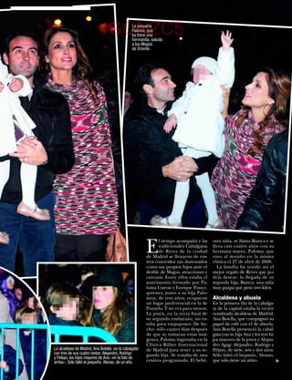 GONZC5        La pequeña
                                                Paloma, que
                                                ya tiene una
                                                hermanita, saluda
                                                a los Magos
                                                de Oriente.




                                                        E
                                                               l tiempo acompañó y las    otra niña, se llama Bianca y se
                                                               tradicionales Cabalgatas   lleva casi cuatro años con su
                                                               de Reyes de la ciudad      hermana mayor, Paloma, que
                                                        de Madrid se llenaron de ros-     vino al mundo en la misma
                                                        tros conocidos tan ilusionados    clínica el 27 de abril de 2008.
                                                        como sus propios hijos ante el      La familia ha tenido así el
                                                        desfile de Magos, atracciones y   mejor regalo de Reyes que po-
                                                        carrozas. Entre ellos estaba el   dría desear: la llegada de su
                                                        matrimonio formado por Pa-        segunda hija, Bianca, una niña
                                                        loma Cuevas y Enrique Ponce,      muy guapa que pesó tres kilos.
                                                        quienes, junto a su hija Palo-
                                                        mita, de tres años, ocuparon      Alcaldesa y abuela
                                                        un lugar preferencial en la de    En la primera fila de la cabalga-
                                                        Pozuelo. Y no era para menos.     ta de la capital estaba la recién
                                                        La joven, en la recta final de    nombrada alcaldesa de Madrid,
                                                        su segundo embarazo, no es-       Ana Botella, que compaginó su
                                                        taba para empujones. De he-       papel de edil con el de abuela.
                                                        cho, sólo cuatro días después     Ana Botella presenció la cabal-
                                                        de que se tomaran estas imá-      gata con su hija Ana y los tres hi-
                                                        genes, Paloma ingresaba en la     jos mayores de la joven y Alejan-
                                                        Clínica Rúber Internacional       dro Agag: Alejandro, Rodrigo y
La alcaldesa de Madrid, Ana Botella, vio la cabalgata   de Madrid para tener a su se-     Pelayo, de siete, seis y dos años.
con tres de sus cuatro nietos: Alejandro, Rodrigo       gunda hija. Se trataba de una     Sólo faltó el bejamín, Alonso,
y Pelayo, los hijos mayores de Ana –en la foto de
                                                        cesárea programada. El bebé,      que sólo tiene un añito.
                                                                                                                                ▼




arriba–. Sólo faltó el pequeño, Alonso, de un año.
                                                                                                    www.diezminutos.es   49
 