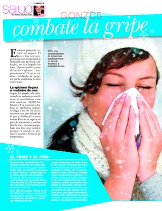 salud
 c❄ mbate la g ripe
                        ❄                               GONZC5
  o
   Por Ramón Sánchez-Ocaña




                                                                                         ❄
   ❄
                  ❄            ❄
                      ❄
 E
        stamos pasando un                   El frío y los
        invierno atípico. El                cambios bruscos
        anticiclón nos pro-                 de temperatura
 porciona unas temperaturas                 pueden provocar
 inusuales para la época y, de              un pico de
 hecho, no han llegado los                  incidencia a
                                            mediados de mes.
 fríos. Hemos tenido, como
 dicen los expertos, “muy
 poco invierno”. Y eso se tra-
 duce, hablando de gripe,
 en que la incidencia ha sido
 muy escasa.

 La epidemia llegará
 a mediados de mes
 Según los partes oficiales,
 cuando se redactan estas lí-
 neas, se contabilizan unos
 siete casos por 100.000 ha-
 bitantes. Y se empieza a ha-
 blar de epidemia cuando
 se llega a los 50. Es decir,
 estamos muy por debajo de
 lo que es habitual en estas
 fechas. Por eso, se espera un
 pico de incidencia a media-
 dos de mes, no sólo porque
 haga mas frío, sino también
 porque es cuando se pro-
 ducen cambios bruscos de
 temperatura.


        ❄
 ❄❄
 EL VIRUS Y EL FRÍO
 Muchas veces nos planteamos la                Lo que parece fuera de duda es que
 siguiente pregunta: si la gripe está          el frío favorece la difusión del virus.
 causada por un virus, ¿qué relación           Por eso, la temporada gripal va de
 puede tener con el frío? La respuesta         noviembre a marzo, con un pico ha-
 es clara: mucha. Y, desde luego, en           bitual en enero. El virus se contagia
 la cultura popular está asimilado.            mejor a temperaturas inferiores a 5
 Prueba de ello es que un catarro              grados y escasa humedad. Además,
 –que también está producido por un            el frío hace que los virus sean más
 virus (hay más de 200 virus que pue-          estables y puedan permanecer más
 den causarlo)– suele llamarse popu-           tiempo en circulación. Por otra par-
 larmente “resfriado”.                         te, modiﬁca las mucosas y hace que
 En el caso de la gripe, el virus se lla-      su difusión sea más sencilla. Por si
 ma “inﬂuenza”, porque proviene del            fuera poco, con bajas temperaturas
 italiano que achacaba la enfermedad           solemos estar más tiempo en locales
 a la “inﬂuenza di freddo”; es decir,          cerrados y, posiblemente, más agru-
 por inﬂuencia del frío.                       pados, lo que facilita la transmisión.
 