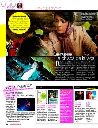 ocio
   Por Magdalena Piñero
   mpinero@hearst.es
                                                        GONZC5                                                                                Luisa (Salma Hayek) asiste
                                                                                                                                              impotente al espectáculo
              Estreno: 13 de enero.                                                                                                           que se ha generado
                                                                                                                                              alrededor de su marido,
           Director: Álex de la Iglesia.                                                                                                      Roberto (José Mota).
        Intérpretes: Salma Hayek, José
           Mota, Blanca Portillo, Juan
        Luis Galiardo, Fernando Tejero,
         Manuel Tallafé, Carolina Bang.
              COMEDIA DRAMÁTICA




                                                                                              ESTRENOS
                                                                                             La chispa de la vida
                                                                                             R
                                                                                                     oberto, un publicista en     que ni el Samur, ni los bom-
                                                                                                     paro, es rechazado por       beros, ni siquiera los médi-
                                                                                                     todas las agencias en las    cos se ponen de acuerdo en
                                                                                             que solicita trabajo. Ya nadie       cómo rescatarlo. Lo absurdo
                                                                                             valora que fue el creador del ar-    y dramático del suceso provo-
                                                                                             chiconocido eslogan “La chispa       ca el interés de los medios de
                                                                                             de la vida” de Coca Cola.            comunicación. Entonces, el
                                                                                                Todo cambia cuando sufre          protagonista decide vender
                                                                                             un accidente que le hace deba-       la exclusiva a las televisiones y
                                                                                             tirse entre la vida y la muerte.     solucionar para siempre el fu-
                                                                                             Queda atrapado de tal forma          turo de su familia.




  NOsic m se Is exp DAS
        TaEuPoERosiciones                               LIBROS                                                               MÚSICA
                                                                                                                                                            NOVEDAD
   o mú
teatr                                                                                                  LOS 5 MÁS
   CABARET (MADRID)                                                                                    VENDIDOS
                                                                                                       El prisionero
  “The hole”, secretos de familia                                                                      del cielo.
                                                                                                       Carlos Ruiz Zafón.
  Un espectáculo                                                                                       Planeta.
  fresco y descara-
                                                                                                       Legado. Christopher
  do, mezcla de ca-                                                                                    Paolini.
  baret, burlesque,                                                                                    Roca.                     Cecilia                 El Rey
  circo, música y
                                                        El círculo            Alejandro
                                                                                                       El temor de un            Inédita...              León
  humor, teñido de                                                                                     hombre sabio.             CECILIA                 VARIOS
  un tono provo-                                        del punto             Romanov                  Patrick Rothfuss.
                                                                                                                                 Se edita este disco     Edición Deluxe, que
                                                        ANN HOOD              SILVIA                   PlazaJanes.
  cador y sensual.                                                                                                               en formato vinilo       recoge la banda
                                                        Después de la         MIGUENS                  El puente de los
  Una gran ﬁesta                                                                                       asesinos (Alatriste       para coleccionistas.    sonora de la película
  conducida por un maestro de ceremonias que tendrá     repentina muerte de   1825. Alejandro          VII). Arturo              “Cecilia, inédita. En   “El Rey León”, con
  muchas caras a lo largo de la temporada (Paco León,   su única hija, Mary   Romanov desaparece       Pérez-Reverte.            concierto”, incluye     las 12 canciones
  Eduardo Casanova o Álex O’Dogherty, entre otros).     se une a un club de   de forma misteriosa      El Imperio eres tú.       grandes canciones       interpretadas en
  • “The Hole”. Teatro Häagen-Dazs Calderón.            calceta para llenar   en su viaje al Palacio   Javier Moro.
                                                                                                       Planeta (Premio
                                                                                                                                 de la cantautora.       español.
    C/ de Atocha, 28. Madrid. Desde 16,50 €.            sus horas vacías.     de Taganrog.                                       • Rama Lama.            • Emi Music.
                                                        • Booket. 8,95 €.     • Nowtilus. 19,95 €.     Planeta 2011).
    www.theholeshow.com                                                                                                            25 €.                   17,40 €.

  74      www.diezminutos.es
 