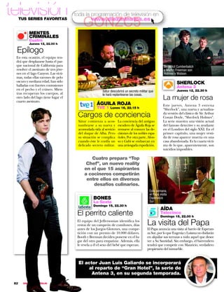 televisión                              toda la programación de televisión en
      TUS SERIES FAVORITAS
                                            GONZC5
                                                www.diezminutos.es

           MENTES
           CRIMINALES
           Cuatro
           Jueves 12, 22.00 h

  Epílogo
  En esta ocasión, el equipo ten-
  drá que desplazarse hasta el par-
  que nacional de California para                                                                        Benedict Cumberbatch
  resolver el asesinato de tres jóve-                                                                    y Martin Freeman son
  nes en el lago Canyon. Las vícti-                                                                      Holmes y Watson.
  mas, todas ellas varones de pelo
  oscuro y mediana edad, han sido
  halladas con fuertes contusiones
                                                                                                                 SHERLOCK
                                                                                                                 Antena 3
  en el pecho y el cráneo. Mien-                          Sátur descubrirá un secreto militar que                Jueves 12, 22.30 h
  tras recuperan los cuerpos, al                          le hará replantearse las cosas.
  otro lado del lago tiene lugar el
  cuarto asesinato.
                                                                                                        La mujer de rosa
                                                      ÁGUILA ROJA                                       Este jueves, Antena 3 estrena
                                                      TVE 1 Lunes 16, 22.15 h                           “Sherlock”, una nueva y actualiza-
                                         Cargos de conciencia                                           da versión del clásico de Sir Arthur
                                                                                                        Conan Doyle, “Sherlock Holmes”.
                                         Sátur comienza a acos-       La conciencia del antiguo         La serie muestra una visión actual
                                         tumbrarse a su nueva y       escudero de Águila Roja se        del famoso detective y su ayudante
                                         acomodada vida al servicio   remueve al conocer las de-        en el Londres del siglo XXI. En el
                                         del duque de Alba. Pero      cisiones de los nobles espa-      primer capítulo, una mujer vesti-
                                         su situación se complica     ñoles. Por otra parte, Alon-      da de rosa aparece muerta en una
                                         cuando éste le confía un     so y Gabi se embarcan en          casa abandonada. Es la cuarta vícti-
                                         delicado secreto militar.    una arriesgada expedición.        ma de lo que, aparentemente, son
                                                                                                        suicidios imposibles.

                                                Cuatro prepara “Top
                                              Chef”, un nuevo reality
                                             en el que 15 aspirantes
                                             a cocineros competirán
                                              entre ellos en diversos
                                                 desafíos culinarios.
                                                                                              Esta semana,
                                                                                              el Papa visita
                                                    BONES                                     Esperanza
                                                    La Sexta                                  Sur.
                                                    Domingo 15, 22.30 h
                                                                                                      AÍDA
                                         El perrito caliente                                          Telecinco
                                                                                                      Domingo 15, 22.00 h
                                         El equipo del Jeffersonian identifica los
                                         restos de un campeón de comilones, días            La visita del Papa
                                         antes de los Juegos Glotones, una compe-           El Papa anuncia una visita al barrio de Esperan-
                                         tición con un premio de 10.000 dólares.            za Sur, por lo que Eugenia y Luisma no dudarán
                                         Booth y Brennan deciden ponerse en el lu-          en alquilar sus terrazas a todo aquel que desee
                                         gar del otro para empatizar. Además, ella          ver a Su Santidad. Sin embargo, el barrendero
                                         le revela a él el sexo del bebé que esperan.       tendrá que competir con Mauricio, verdadero
                                                                                            propietario del inmueble.


                                         El actor Juan Luis Galiardo se incorporará
                                              al reparto de “Gran Hotel”, la serie de
                                               Antena 3, en su segunda temporada.

 82    www.diezminutos.es
 