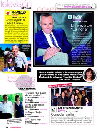 televisión                    NOTICIAS
                                                                             toda la programación de televisión en
                                                                                     www.diezminutos.es

            EL LÍDER DE
            LA MANADA
                                                    GONZC5
            Cuatro                                                                                    EL GRAN
            Viernes 13, 21.30 h                                                                       DEBATE
 César ayuda a                                                                                        Telecinco
                                                                                                      Sábado 14, 22.00 h
 Jesús Calleja
 En esta entrega, César Millán ayuda-                                                              El relevo de
                                                                                                   “La noria”
 rá a Jesús Calleja a adoptar un perro,
 pero antes tendrá que conocer a la
 manada del aventurero para seleccio-
 nar al mejor compañero posible, aun-                                                                 Este sábado, Jordi González
 que sus canes no recibirán al recién                                                               se pone al frente de un nuevo
 llegado con mucha simpatía. Además,                                                                espacio de discusión política
 César convencerá a los dueños de un                                                                y actualidad que sustituirá en
 perro al que quieren sacrificar para                                                               la franja de “prime time” a
 que lo entreguen en adopción.                                                                      “La Noria”, que pasa a emitir-
                                                                                                    se en horario de madrugada.
                                  César Millán                                                        “El Gran Debate” tendrá
                                  es un experto                                                     una duración de dos horas
                                  adiestrador                                                       y contará con la colabora-
                                  de perros.
                                                                                                    ción del mismo grupo de
                                                                                                    políticos y periodistas de “La
                                                                                                    Noria”, como María Antonia
                                                                                                    Iglesias, Pilar Rahola o Isabel
                                                                                                    Durán. El espacio contará
                                                                                                    también con reportajes y ví-
                                                                                                    deos sobre los temas más im-
                                                                                                    portantes de la semana.




                                                      Blanca Portillo volverá a la televisión por



   los más
                                                       partida doble en dos series médicas de
                                                      Mediaset: la veterana “Hospital Central”



      vistos
                                                                          y la nueva “Frágiles”.

                                                                                inity
                                                                    Nuevo en Div
                        DE LA SEMANA

                                      1 Cine: “La boda
                                      de mi novia”
                                      3.534.000 espect. TVE 1
                                      2 Aída
                                      3.500.000 espect. Telecinco
                                      3 FC Barcelona-
                                      Osasuna                                  LAS CHICAS GILMORE
                                      3.411.000 espect. Telecinco
                                                                               Divinity
                                      4 Cine: “Bajo                            Sábados y Domingos, 19.00h

                                      cero”
                                      3.318.000 espect. TVE 1
                                                                     Comedia familiar
                                                                     La serie arranca cuando Lorelai pide dinero prestado a sus pa-
                    gonizada          5 Tu cara me                   dres, con los que apenas trata, para matricular a Rori en un
   La película protapsey fue lo                                      prestigioso colegio de Hartford. Los padres de Lorelai le impo-
   por Patrick Demsemana.             suena                          nen la condición de que ambas cenen con ellos cada viernes.
   más visto de la                    3.215.000 espect. Antena 3

  84     www.diezminutos.es
 