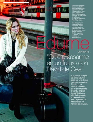 Edurne con camiseta de
             Mariona Gen, 39,95 €;

GONZC5       rebeca de Mescalino, 85
             €; jeans de Lee, 79,90
             €; botas de Jimmy Choo,
             (c.p.v.), estola de José
             Castro, 245 €; pendientes
             Swarovski, 49,95 €; y collar
             de La Selection,
             19,95 €. Las maletas, de
             Paris Vintage (c.p.v.).

             En la otra página, con
             chaqueta y jersey de
             Fashion Pills 49,90 €
             y 29,90 €, falda de La
             Selection 29,95 €; bolso
             de Giorgio Armani, (c.p.v.);
             anillo de Swarovski,




Edurne
             49,95 €; colgante de
             La Selection, 14,95 €
             y pulseras de
             Aristocrazy, 145 €.




                        CANTANTE

   “Quiero casarme
   en un futuro con
   David de Gea”
            A punto de cumplir
            26 años, Edurne
            pasa por uno de sus
            mejores momentos.
            Triunfa con el
            musical “Grease”,
            en el que interpreta
            a Sandy, prepara
            su quinto disco y
            afronta ilusionada
            su segundo año
            junto al portero del
            Manchester, “el
            hombre de mi vida”.




                www.diezminutos.es          93
 