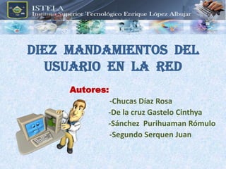 DIEZ  MANDAMIENTOS  DEL USUARIO  EN  LA  RED   Autores:  -Chucas Díaz Rosa                -De la cruz Gastelo Cinthya                       -Sánchez  Purihuaman Rómulo           -Segundo Serquen Juan  