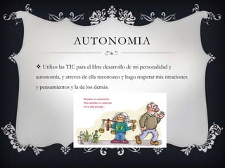 AUTONOMIAUtilizo las TIC para el libre desarrollo de mi personalidad y autonomía, y atreves de ella reconozco y hago respetar mis creaciones y pensamientos y la de los demás.