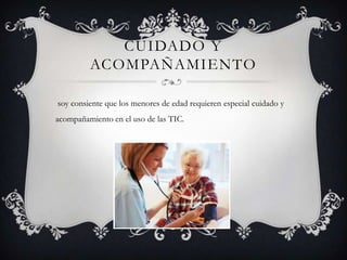 CUIDADO Y ACOMPAÑAMIENTO soy consiente que los menores de edad requieren especial cuidado y acompañamiento en el uso de las TIC.
