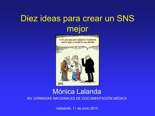 Diez ideas para crear un SNS
            mejor




             Mónica Lalanda
 XIV JORNADAS NACIONALES DE DOCUMENTACIÓN MÉDICA

              Valladolid, 11 de junio 2010
 
