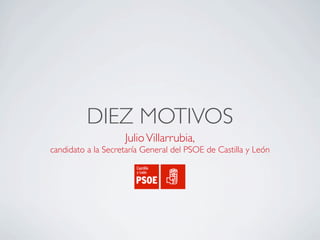 DIEZ MOTIVOS
                    Julio Villarrubia,
candidato a la Secretaría General del PSOE de Castilla y León
 