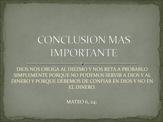 DIOS NOS OBLIGA AL DIEZMO Y NOS RETA A PROBARLO
SIMPLEMENTE PORQUE NO PODEMOS SERVIR A DIOS Y AL
DINERO Y PORQUE DEBEMOS DE CONFIAR EN DIOS Y NO EN
EL DINERO.
MATEO 6, 24;
 