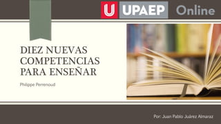 DIEZ NUEVAS
COMPETENCIAS
PARA ENSEÑAR
Philippe Perrenoud
Por: Juan Pablo Juárez Almaraz
 