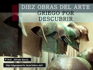 DIEZ OBRAS DEL ARTE  GRIEGO POR DESCUBRIR © Prof. Alfredo García. http:// algargosarte.lacoctelera.net / / 