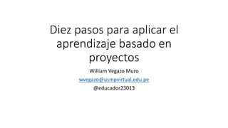 Diez pasos para aplicar el
aprendizaje basado en
proyectos
William Vegazo Muro
wvegazo@usmpvirtual.edu.pe
@educador23013
 