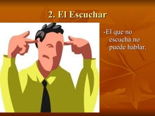 2. El Escuchar -El que no escucha no puede hablar. 