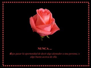 NUNCA ... d ejes pasar la oportunidad de decir algo alentador a una persona, o algo bueno acerca de ella.  