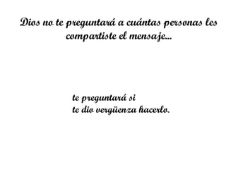 Dios no te preguntará a cuántas personas les compartiste el mensaje... te preguntará si  te dio vergüenza hacerlo .  