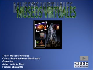 MUSEOS VIRTUALES Título: Museos Virtuales Curso: Presentaciones Multimedia Consultor: Autor: Julio A. Díez Fechas: 25/02/2010 