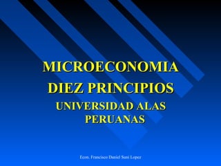 MICROECONOMIAMICROECONOMIA
DIEZ PRINCIPIOSDIEZ PRINCIPIOS
UNIVERSIDAD ALASUNIVERSIDAD ALAS
PERUANASPERUANAS
Econ. Francisco Daniel Suni Lopez
 