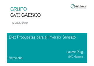 GRUPO
GVC GAESCO
 12 JULIO 2012




Diez Propuestas para el Inversor Sensato


                                  Jaume Puig
                                   GVC Gaesco
Barcelona
 