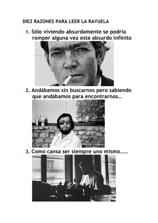DIEZ RAZONES PARA LEER LA RAYUELA
.
.

1. Sólo viviendo absurdamente se podría

romper alguna vez este absurdo infinito

....