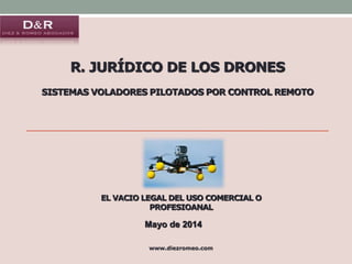 R. JURÍDICO DE LOS DRONES
SISTEMAS VOLADORES PILOTADOS POR CONTROL REMOTO
www.diezromeo.com
Mayo de 2014
EL VACIO LEGAL DEL USO COMERCIAL O
PROFESIOANAL
 