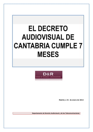 EL DECRETO
AUDIOVISUAL DE
CANTABRIA CUMPLE 7
MESES

Madrid, a 31 de enero de 2014

Departamento de Derecho Audiovisual y de las Telecomunicaciones

 