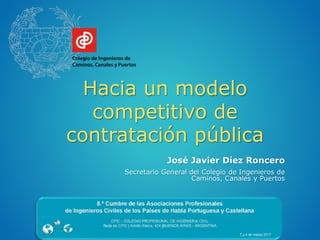 Hacia un modelo
competitivo de
contratación pública
José Javier Díez Roncero
Secretario General del Colegio de Ingenieros de
Caminos, Canales y Puertos
 