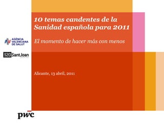 10 temas candentes de la
Sanidad española para 2011
Alicante, 13 abril, 2011
El momento de hacer más con menos
 