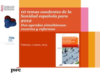 10 temas candentes de la
Sanidad española para
2012
Valencia, 11 enero, 2013
Dos agendas simultáneas:
recortes y reformas
 