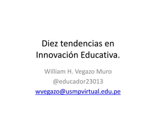 Diez tendencias en
Innovación Educativa.
William H. Vegazo Muro
@educador23013
wvegazo@usmpvirtual.edu.pe
 